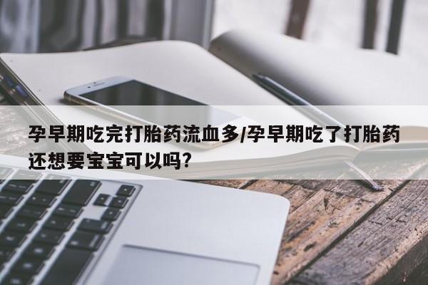 购买打胎药的联系方式，孕早期吃完打胎药流血多/孕早期吃了打胎药还想要宝宝可以吗?
