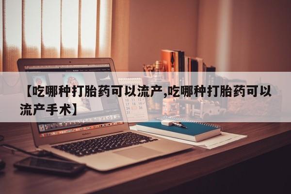 购买打胎药的联系方式，【吃哪种打胎药可以流产,吃哪种打胎药可以流产手术】