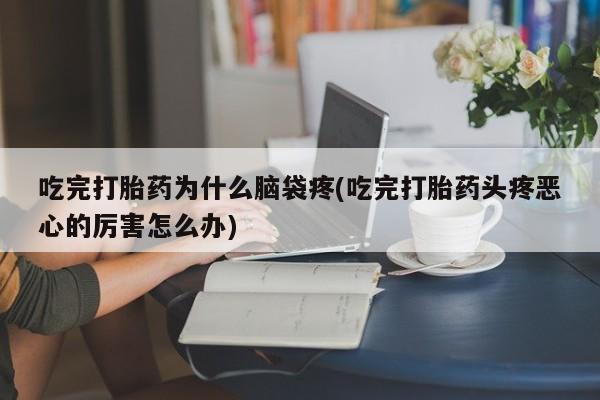 购买打胎药的联系方式，吃完打胎药为什么脑袋疼(吃完打胎药头疼恶心的厉害怎么办)