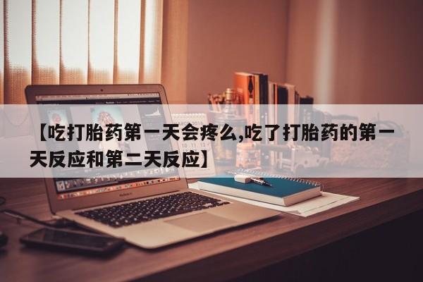 购买打胎药的联系方式,【吃打胎药第一天会疼么,吃了打胎药的第一天反应和第二天反应】