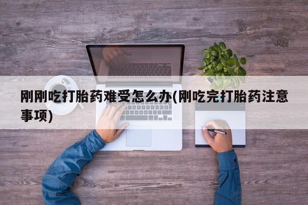 购买打胎药的联系方式，刚刚吃打胎药难受怎么办(刚吃完打胎药注意事项)