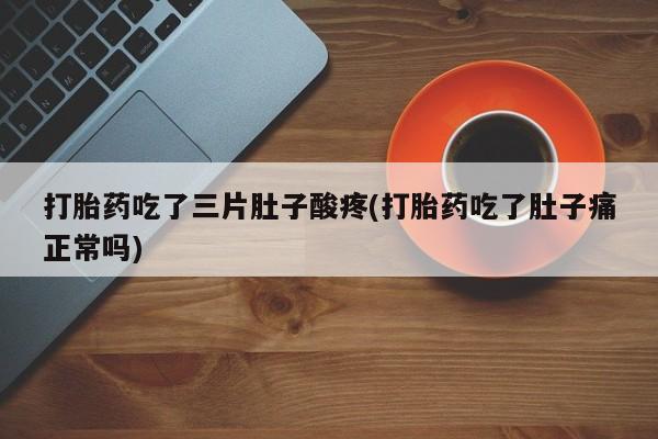 购买打胎药的联系方式，打胎药吃了三片肚子酸疼(打胎药吃了肚子痛正常吗)