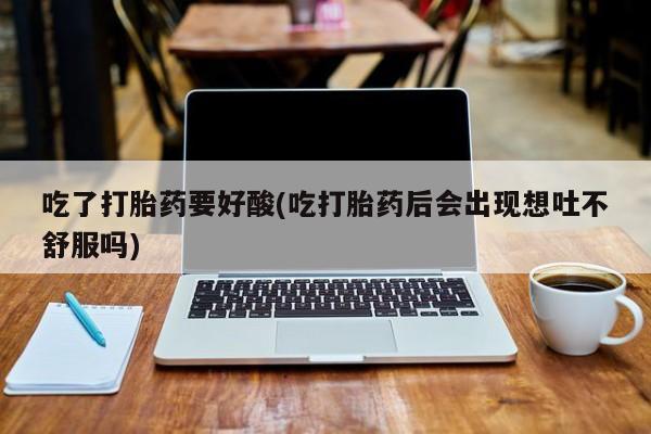 购买打胎药的联系方式，吃了打胎药要好酸(吃打胎药后会出现想吐不舒服吗)